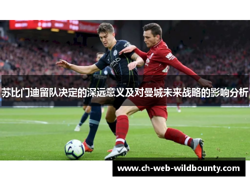 苏比门迪留队决定的深远意义及对曼城未来战略的影响分析