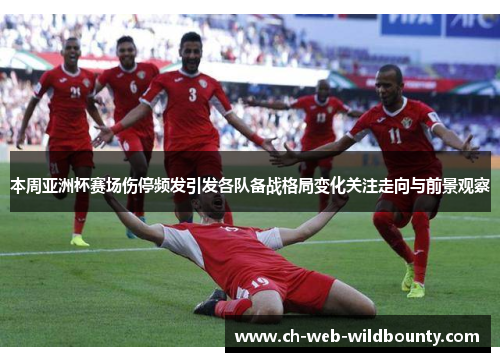 本周亚洲杯赛场伤停频发引发各队备战格局变化关注走向与前景观察