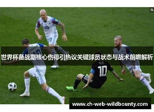 世界杯备战期核心伤停引热议关键球员状态与战术前瞻解析