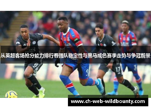 从英超客场抢分能力排行看强队稳定性与黑马成色赛季走势与争冠前景
