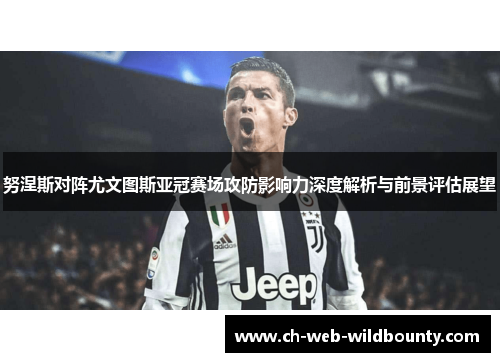 努涅斯对阵尤文图斯亚冠赛场攻防影响力深度解析与前景评估展望
