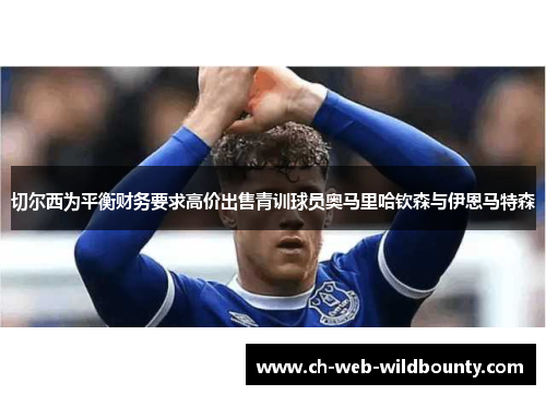 切尔西为平衡财务要求高价出售青训球员奥马里哈钦森与伊恩马特森